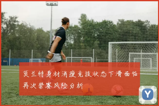 莫兰特身材消瘦竞技状态下滑面临再次禁赛风险分析