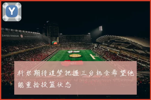 科尔期待追梦把握三分机会希望他能重拾投篮状态