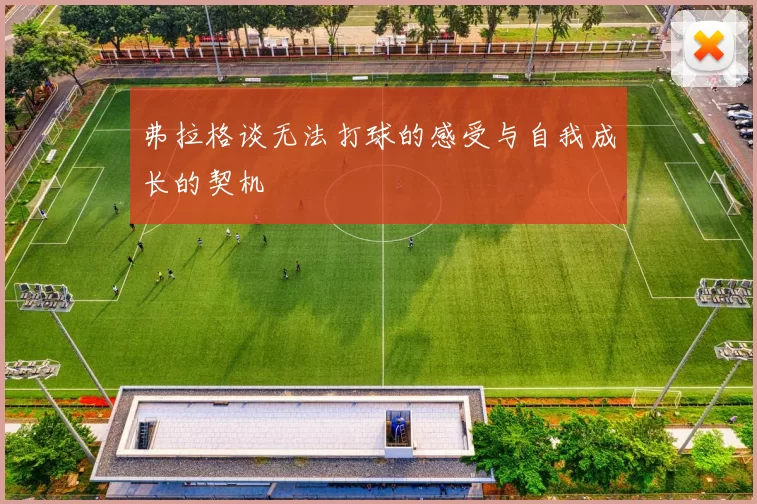 弗拉格谈无法打球的感受与自我成长的契机