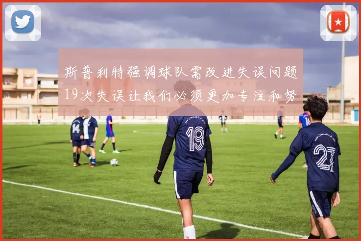 斯普利特强调球队需改进失误问题19次失误让我们必须更加专注和努力