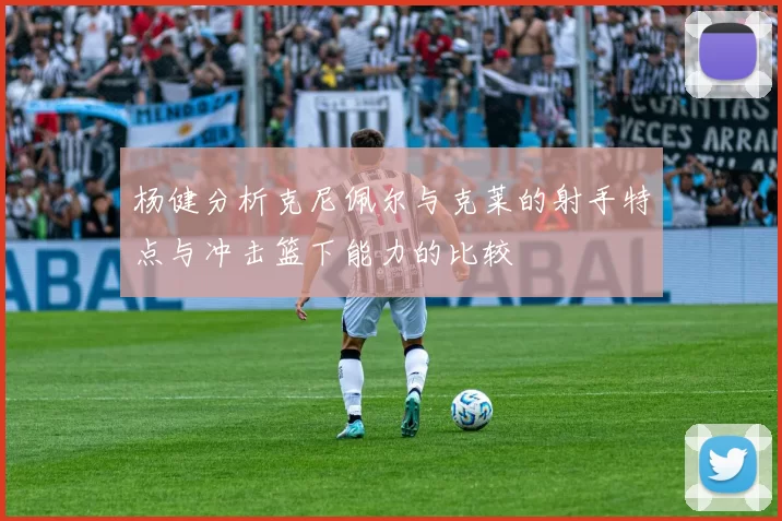 杨健分析克尼佩尔与克莱的射手特点与冲击篮下能力的比较