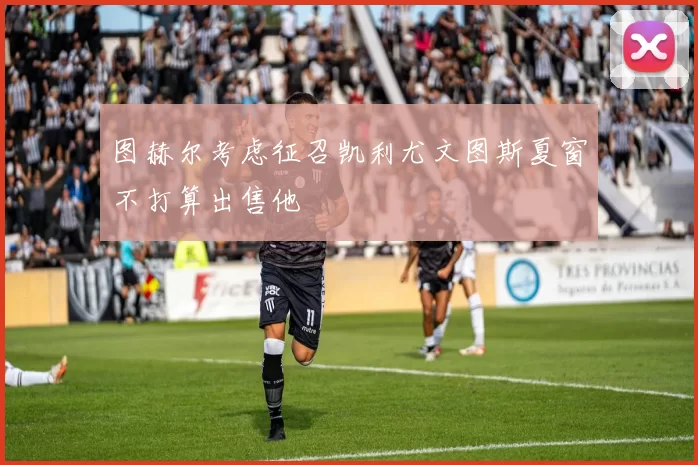 图赫尔考虑征召凯利尤文图斯夏窗不打算出售他