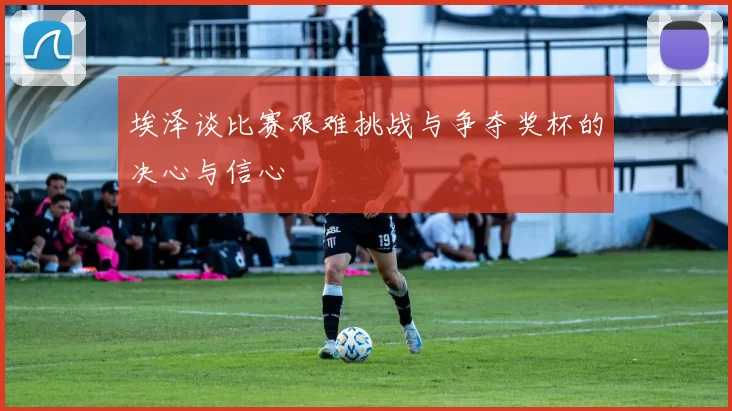 埃泽谈比赛艰难挑战与争夺奖杯的决心与信心