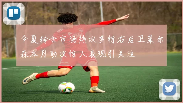 今夏转会市场热议多特右后卫莱尔森本月助攻惊人表现引关注