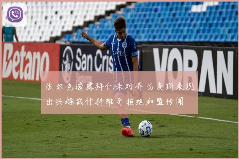 法尔克透露拜仁未对乔戈麦斯表现出兴趣武什科维奇拒绝加盟传闻