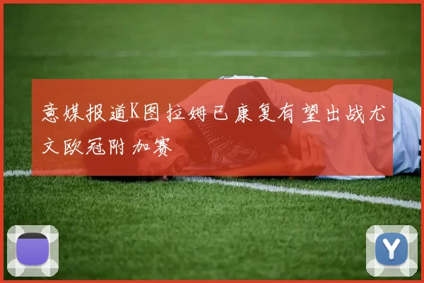 意媒报道K图拉姆已康复有望出战尤文欧冠附加赛