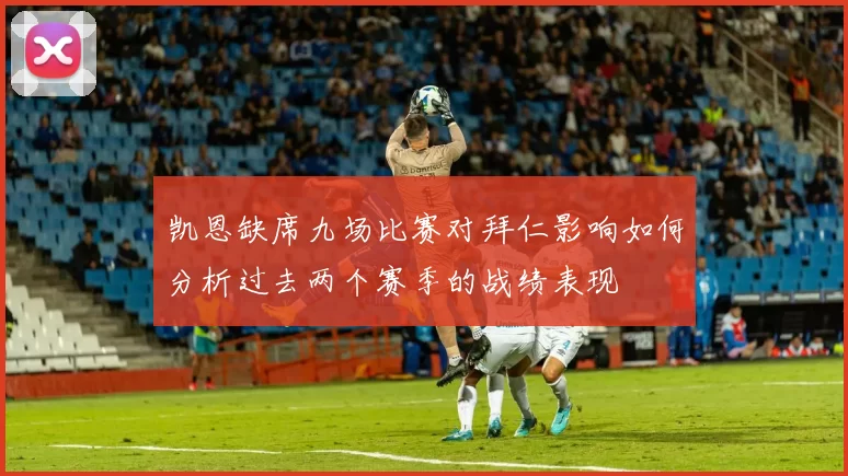 凯恩缺席九场比赛对拜仁影响如何分析过去两个赛季的战绩表现