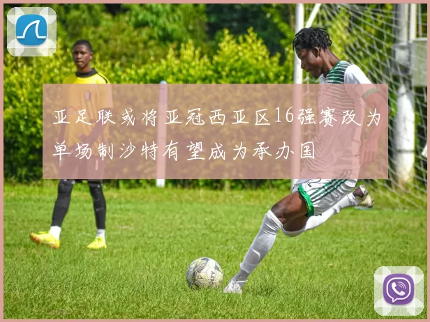 亚足联或将亚冠西亚区16强赛改为单场制沙特有望成为承办国