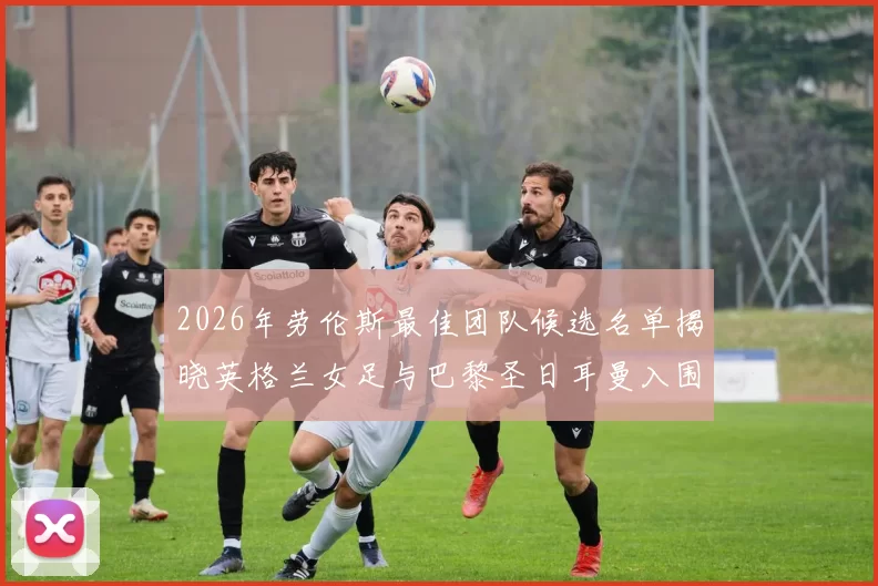 2026年劳伦斯最佳团队候选名单揭晓英格兰女足与巴黎圣日耳曼入围