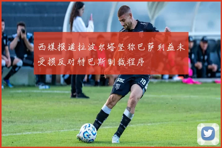 西媒报道拉波尔塔坚称巴萨利益未受损反对特巴斯制裁程序
