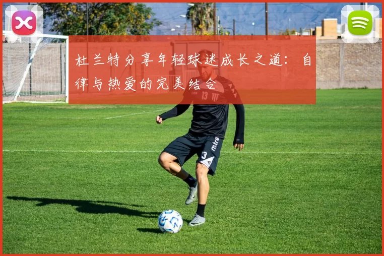 杜兰特分享年轻球迷成长之道：自律与热爱的完美结合