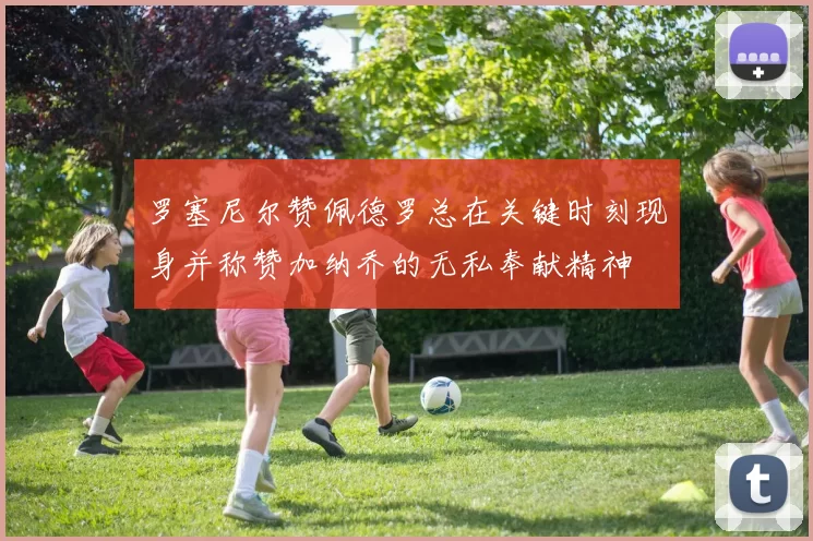 罗塞尼尔赞佩德罗总在关键时刻现身并称赞加纳乔的无私奉献精神
