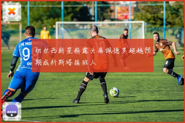 切尔西新星崭露头角佩德罗超越预期成科斯塔接班人