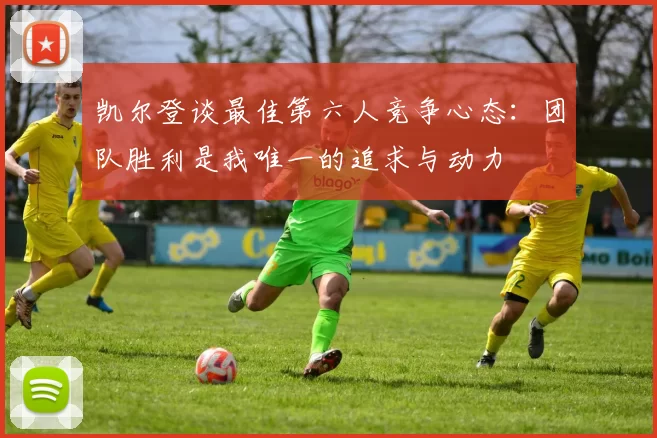 凯尔登谈最佳第六人竞争心态：团队胜利是我唯一的追求与动力