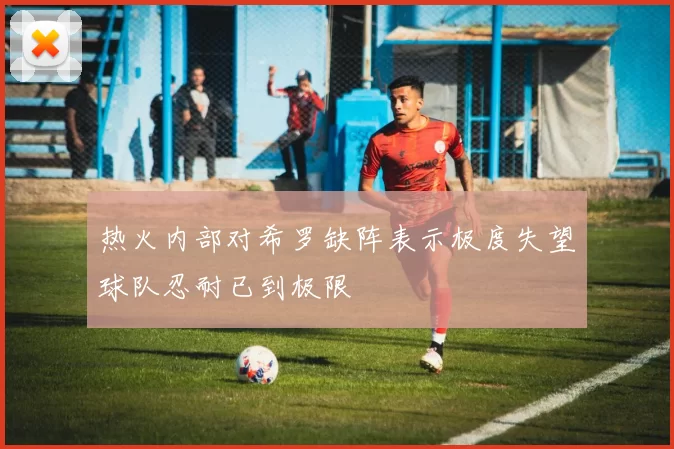 热火内部对希罗缺阵表示极度失望球队忍耐已到极限