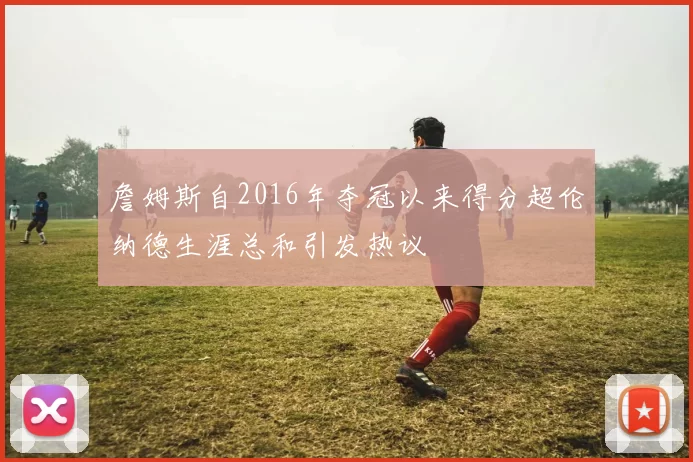 詹姆斯自2016年夺冠以来得分超伦纳德生涯总和引发热议