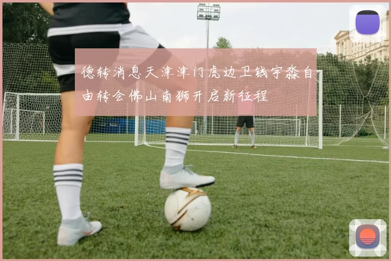 德转消息天津津门虎边卫钱宇淼自由转会佛山南狮开启新征程