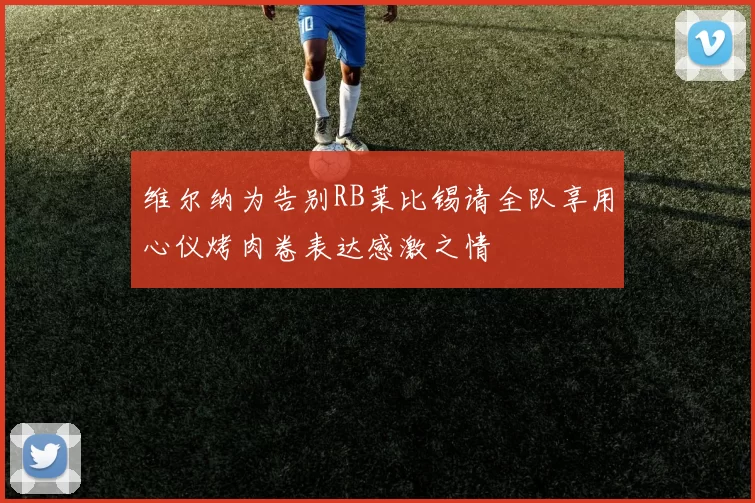 维尔纳为告别RB莱比锡请全队享用心仪烤肉卷表达感激之情