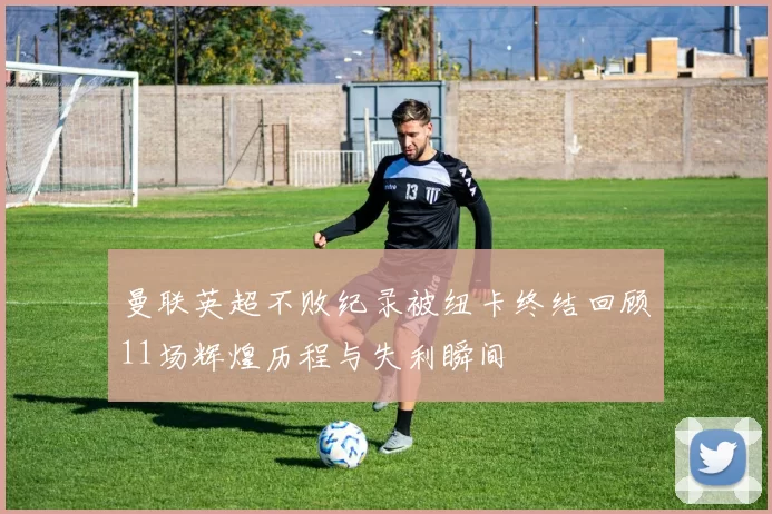 曼联英超不败纪录被纽卡终结回顾11场辉煌历程与失利瞬间