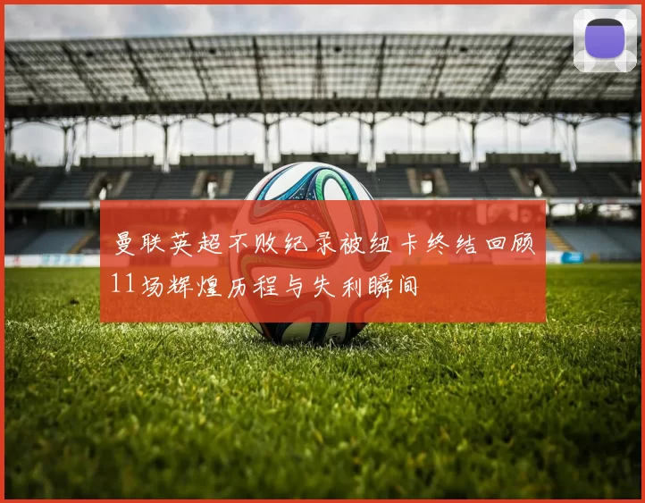 曼联英超不败纪录被纽卡终结回顾11场辉煌历程与失利瞬间