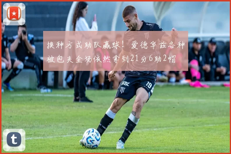 换种方式助队赢球！爱德华兹各种被包夹全场依然拿到21分6助2帽