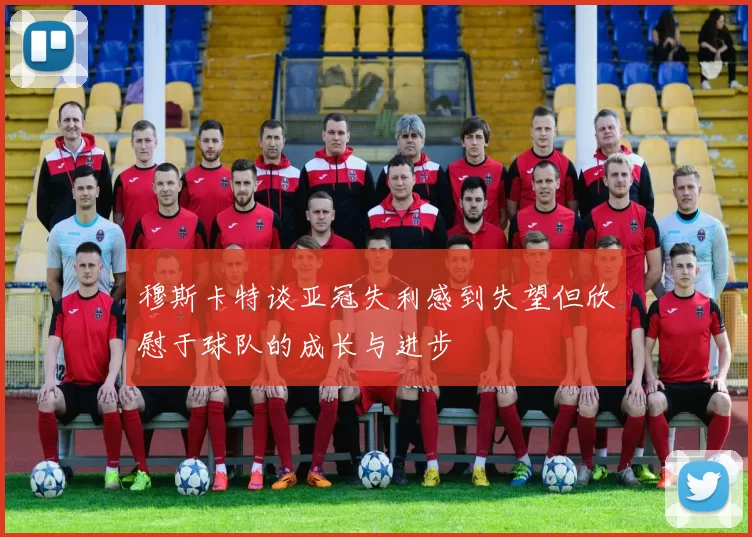 穆斯卡特谈亚冠失利感到失望但欣慰于球队的成长与进步