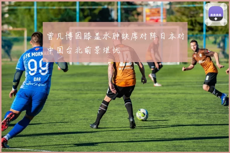 曾凡博因膝盖水肿缺席对阵日本对中国台北前景堪忧