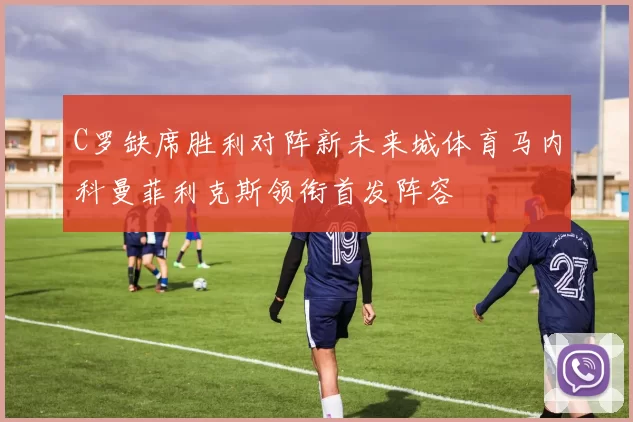 C罗缺席胜利对阵新未来城体育马内科曼菲利克斯领衔首发阵容