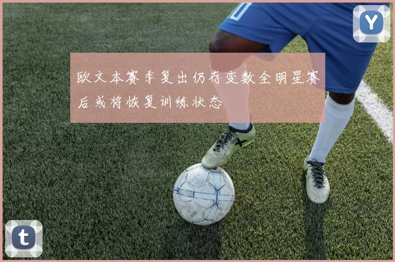 欧文本赛季复出仍存变数全明星赛后或将恢复训练状态