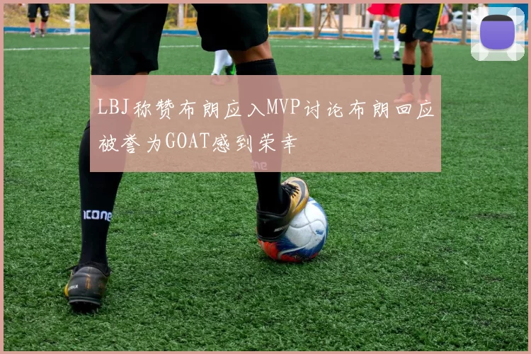 LBJ称赞布朗应入MVP讨论布朗回应被誉为GOAT感到荣幸