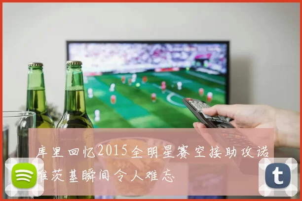 库里回忆2015全明星赛空接助攻诺维茨基瞬间令人难忘