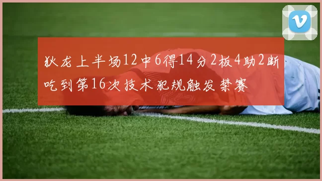 狄龙上半场12中6得14分2板4助2断吃到第16次技术犯规触发禁赛